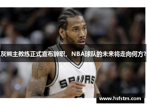 灰熊主教练正式宣布辞职，NBA球队的未来将走向何方？